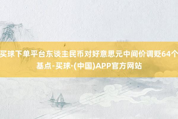 买球下单平台东谈主民币对好意思元中间价调贬64个基点-买球·(中国)APP官方网站