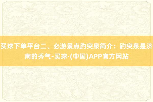 买球下单平台二、必游景点趵突泉简介：趵突泉是济南的秀气-买球·(中国)APP官方网站