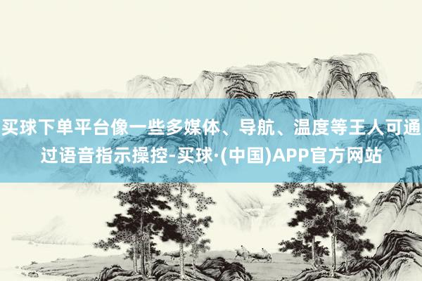 买球下单平台像一些多媒体、导航、温度等王人可通过语音指示操控-买球·(中国)APP官方网站