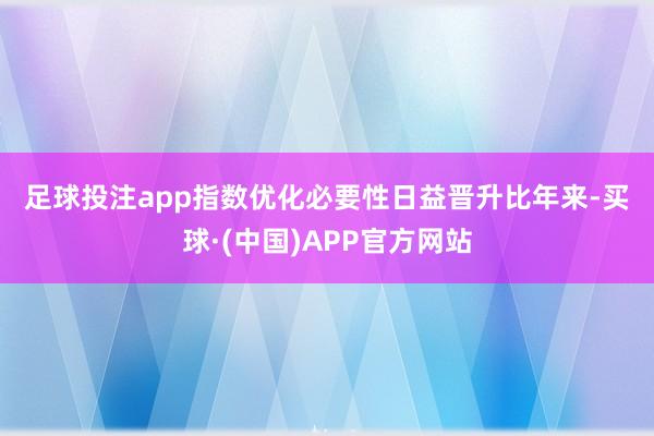 足球投注app　　指数优化必要性日益晋升　　比年来-买球·(中国)APP官方网站