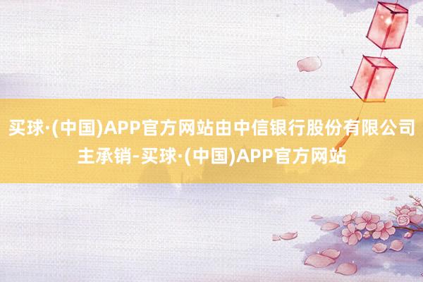 买球·(中国)APP官方网站由中信银行股份有限公司主承销-买球·(中国)APP官方网站