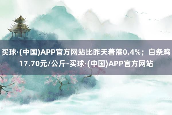 买球·(中国)APP官方网站比昨天着落0.4%；白条鸡17.70元/公斤-买球·(中国)APP官方网站