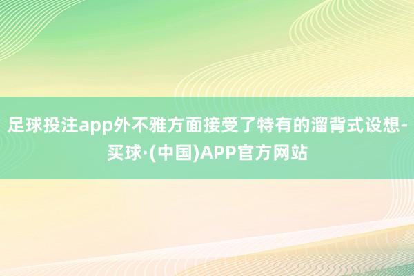 足球投注app外不雅方面接受了特有的溜背式设想-买球·(中国)APP官方网站