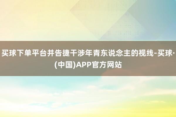 买球下单平台并告捷干涉年青东说念主的视线-买球·(中国)APP官方网站