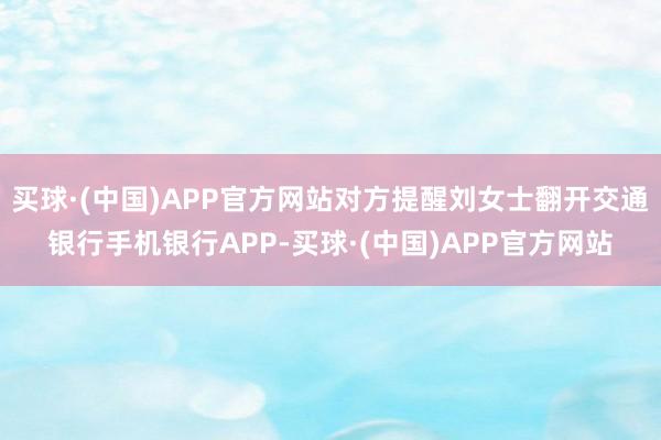 买球·(中国)APP官方网站对方提醒刘女士翻开交通银行手机银行APP-买球·(中国)APP官方网站