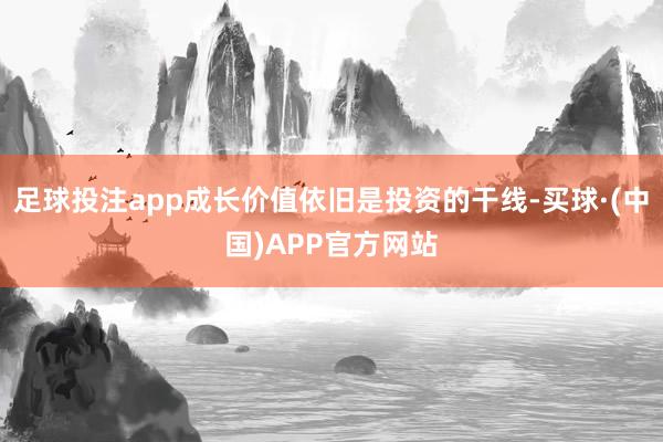 足球投注app成长价值依旧是投资的干线-买球·(中国)APP官方网站