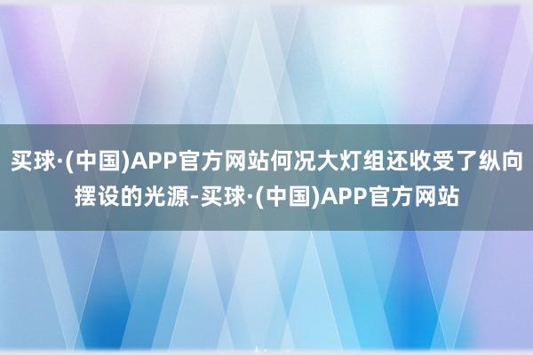 买球·(中国)APP官方网站何况大灯组还收受了纵向摆设的光源-买球·(中国)APP官方网站