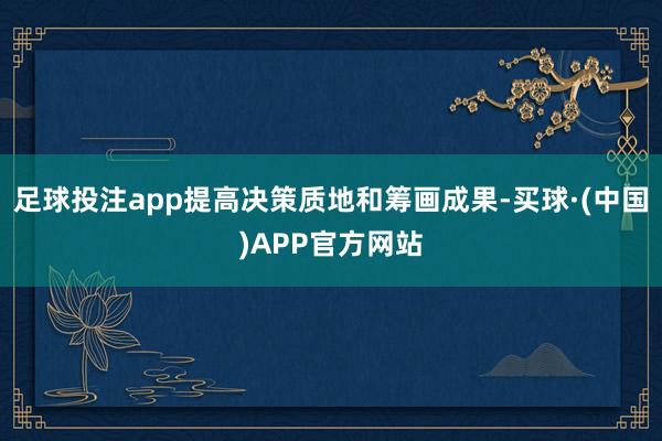 足球投注app提高决策质地和筹画成果-买球·(中国)APP官方网站