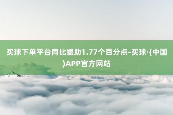 买球下单平台同比缓助1.77个百分点-买球·(中国)APP官方网站