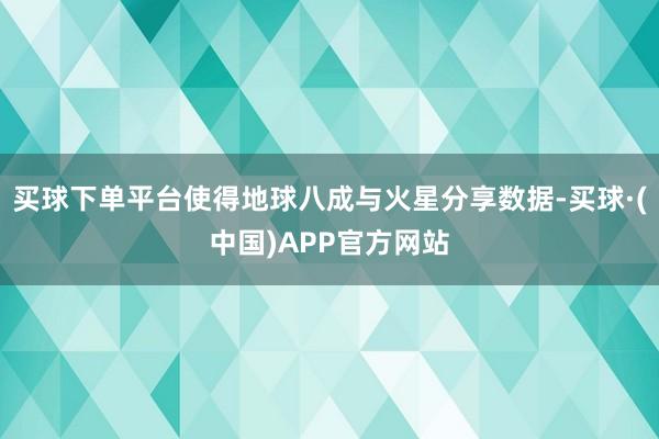 买球下单平台使得地球八成与火星分享数据-买球·(中国)APP官方网站