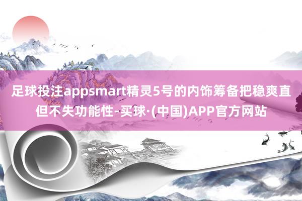 足球投注appsmart精灵5号的内饰筹备把稳爽直但不失功能性-买球·(中国)APP官方网站