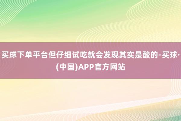 买球下单平台但仔细试吃就会发现其实是酸的-买球·(中国)APP官方网站