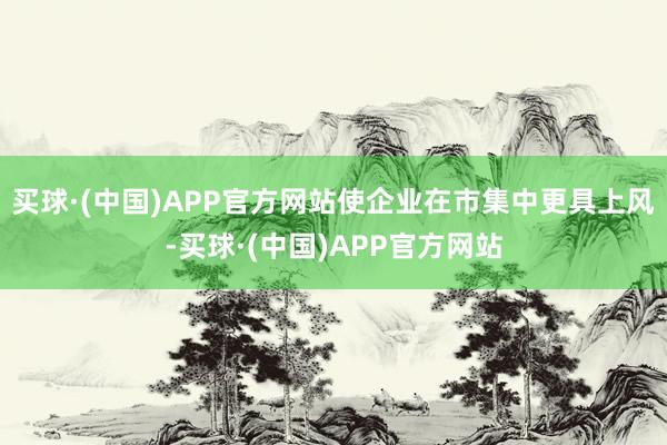 买球·(中国)APP官方网站使企业在市集中更具上风-买球·(中国)APP官方网站