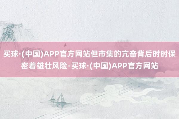 买球·(中国)APP官方网站但市集的亢奋背后时时保密着雄壮风险-买球·(中国)APP官方网站