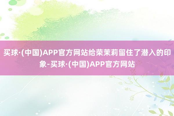 买球·(中国)APP官方网站给荣茉莉留住了潜入的印象-买球·(中国)APP官方网站