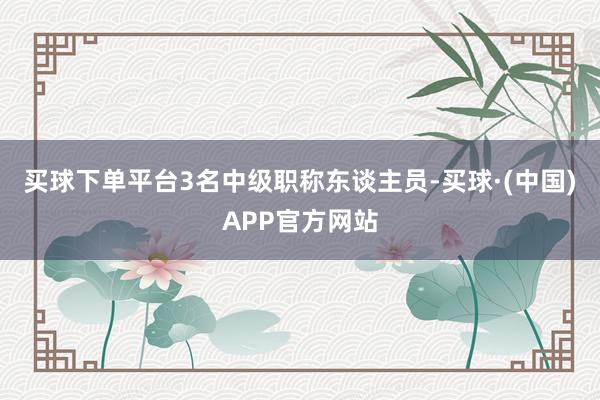 买球下单平台3名中级职称东谈主员-买球·(中国)APP官方网站