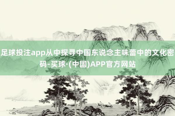 足球投注app从中探寻中国东说念主味蕾中的文化密码-买球·(中国)APP官方网站