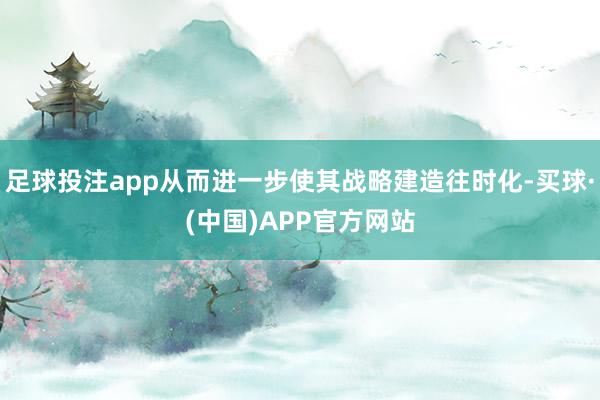 足球投注app从而进一步使其战略建造往时化-买球·(中国)APP官方网站