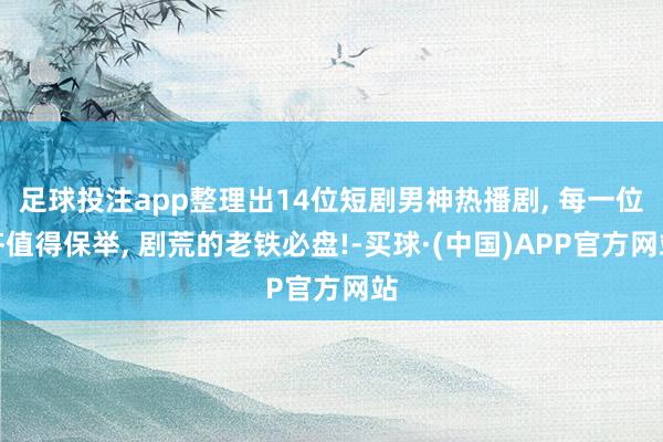 足球投注app整理出14位短剧男神热播剧, 每一位齐值得保举, 剧荒的老铁必盘!-买球·(中国)APP官方网站