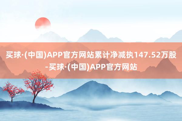 买球·(中国)APP官方网站累计净减执147.52万股-买球·(中国)APP官方网站