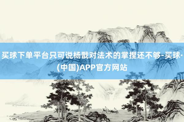 买球下单平台只可说杨戬对法术的掌捏还不够-买球·(中国)APP官方网站