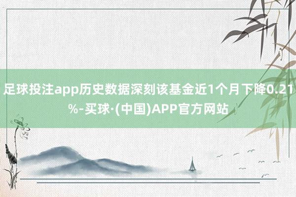 足球投注app历史数据深刻该基金近1个月下降0.21%-买球·(中国)APP官方网站