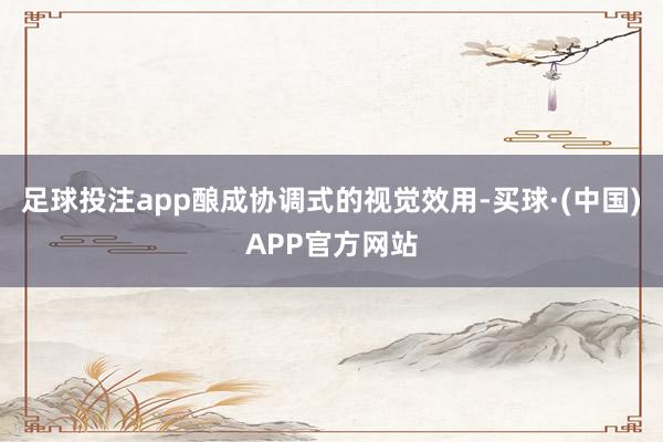 足球投注app酿成协调式的视觉效用-买球·(中国)APP官方网站