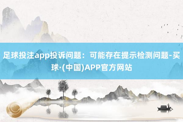 足球投注app投诉问题：可能存在提示检测问题-买球·(中国)APP官方网站