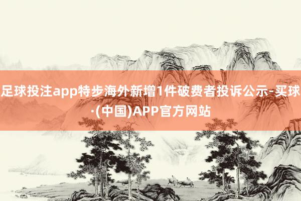 足球投注app特步海外新增1件破费者投诉公示-买球·(中国)APP官方网站