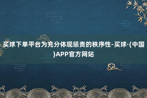 买球下单平台为充分体现惩责的秩序性-买球·(中国)APP官方网站