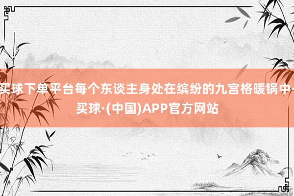 买球下单平台每个东谈主身处在缤纷的九宫格暖锅中-买球·(中国)APP官方网站