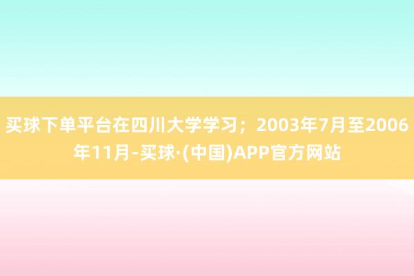 买球下单平台在四川大学学习；2003年7月至2006年11月-买球·(中国)APP官方网站