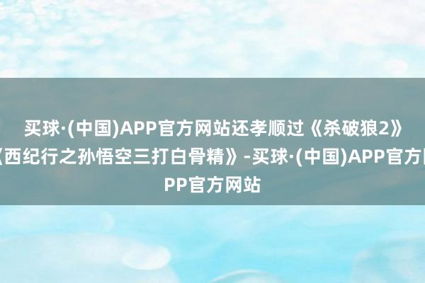 买球·(中国)APP官方网站还孝顺过《杀破狼2》和《西纪行之孙悟空三打白骨精》-买球·(中国)APP官方网站