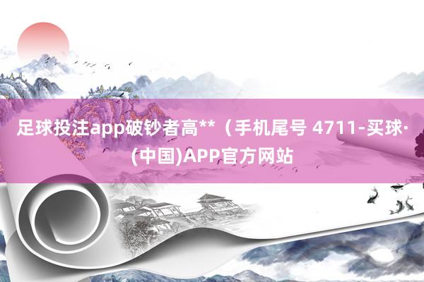 足球投注app破钞者高**（手机尾号 4711-买球·(中国)APP官方网站