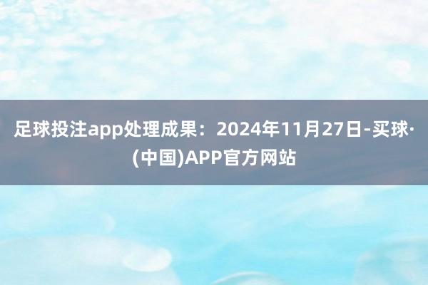 足球投注app处理成果：2024年11月27日-买球·(中国)APP官方网站