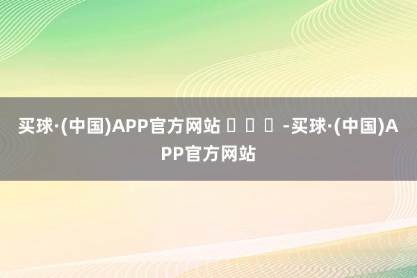 买球·(中国)APP官方网站 ​​​-买球·(中国)APP官方网站