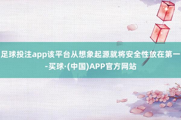 足球投注app该平台从想象起源就将安全性放在第一-买球·(中国)APP官方网站