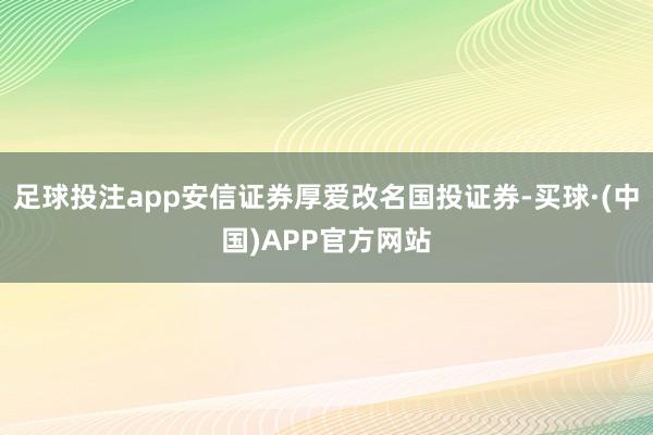 足球投注app安信证券厚爱改名国投证券-买球·(中国)APP官方网站