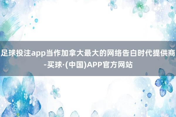 足球投注app当作加拿大最大的网络告白时代提供商-买球·(中国)APP官方网站