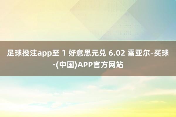 足球投注app至 1 好意思元兑 6.02 雷亚尔-买球·(中国)APP官方网站