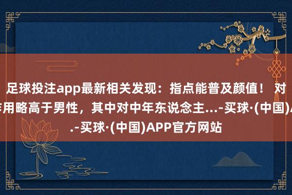 足球投注app最新相关发现：指点能普及颜值！ 对女性的促进作用略高于男性，其中对中年东说念主...-买球·(中国)APP官方网站