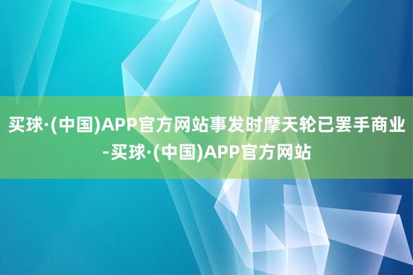 买球·(中国)APP官方网站事发时摩天轮已罢手商业-买球·(中国)APP官方网站