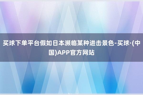 买球下单平台假如日本濒临某种进击景色-买球·(中国)APP官方网站