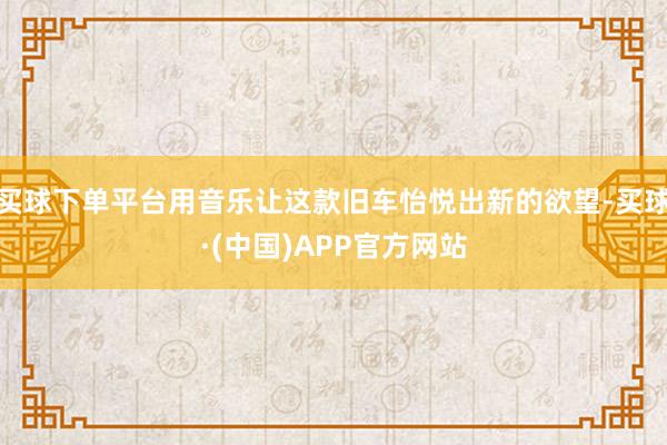 买球下单平台用音乐让这款旧车怡悦出新的欲望-买球·(中国)APP官方网站