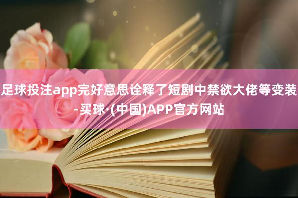 足球投注app完好意思诠释了短剧中禁欲大佬等变装-买球·(中国)APP官方网站