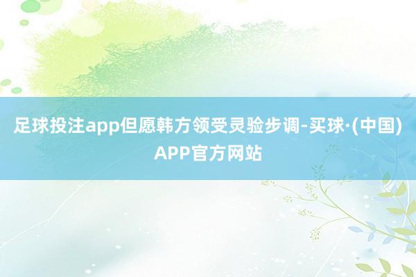 足球投注app但愿韩方领受灵验步调-买球·(中国)APP官方网站