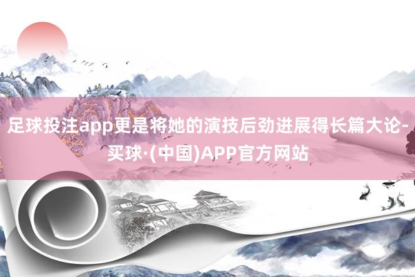 足球投注app更是将她的演技后劲进展得长篇大论-买球·(中国)APP官方网站