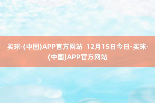 买球·(中国)APP官方网站  12月15日今日-买球·(中国)APP官方网站