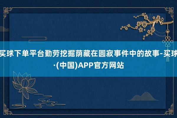 买球下单平台勤劳挖掘荫藏在圆寂事件中的故事-买球·(中国)APP官方网站