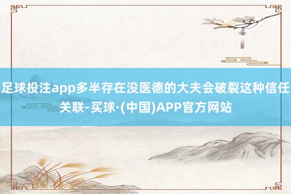 足球投注app多半存在没医德的大夫会破裂这种信任关联-买球·(中国)APP官方网站